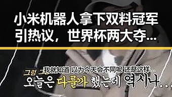 小米机器人拿下双料冠军引热议,世界杯两大夺冠热门热身赛翻车成焦点