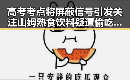高考考点将屏蔽信号引发关注 山姆熟食饮料疑遭偷吃事件成焦点