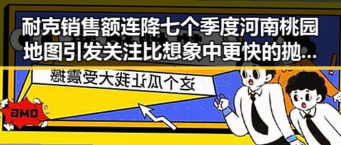 耐克销售额连降七个季度河南桃园地图引发关注比想象中更快的抛弃速度