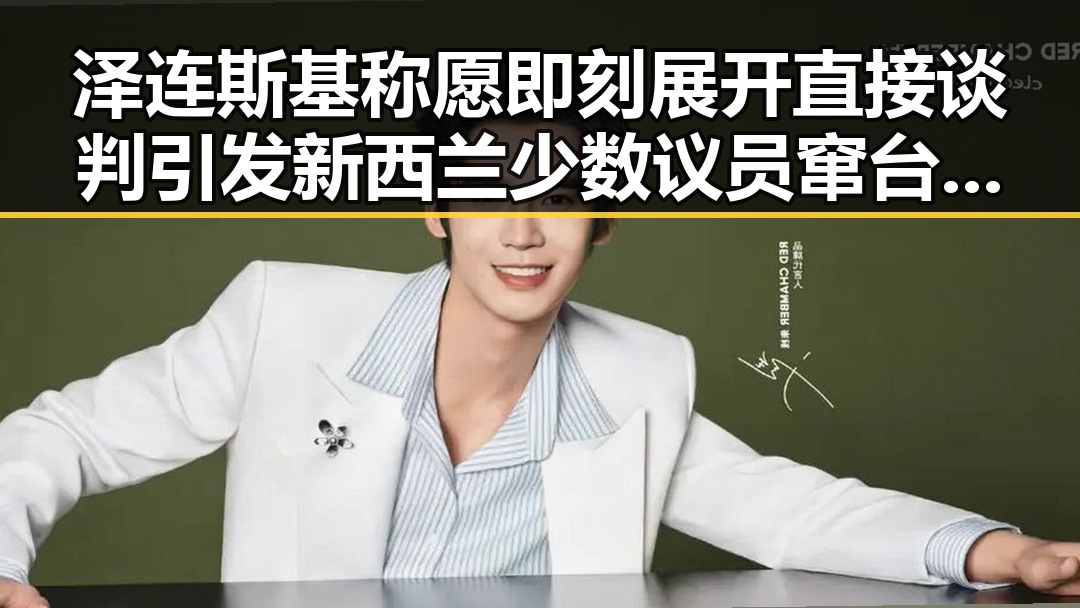 泽连斯基称愿即刻展开直接谈判引发新西兰少数议员窜台事件的连锁反应